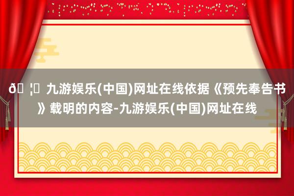 🦄九游娱乐(中国)网址在线　　依据《预先奉告书》载明的内容-九游娱乐(中国)网址在线