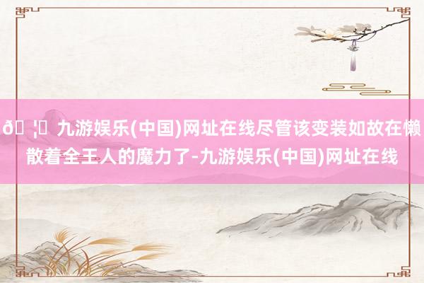 🦄九游娱乐(中国)网址在线尽管该变装如故在懒散着全王人的魔力了-九游娱乐(中国)网址在线